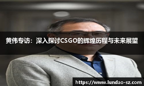 黄伟专访：深入探讨CSGO的辉煌历程与未来展望