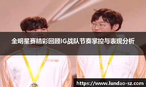 全明星赛精彩回顾IG战队节奏掌控与表现分析
