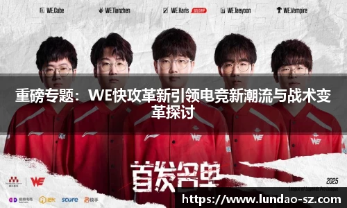 重磅专题:WE快攻革新引领电竞新潮流与战术变革探讨