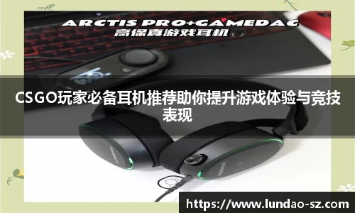 CSGO玩家必备耳机推荐助你提升游戏体验与竞技表现
