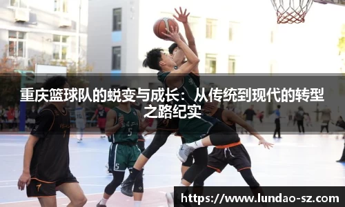重庆篮球队的蜕变与成长：从传统到现代的转型之路纪实