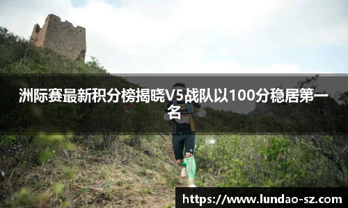 洲际赛最新积分榜揭晓V5战队以100分稳居第一名
