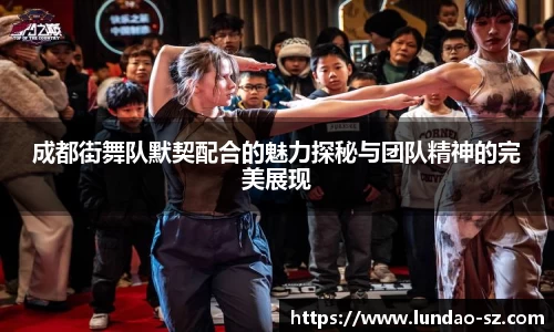 成都街舞队默契配合的魅力探秘与团队精神的完美展现