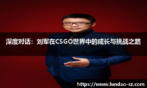 深度对话：刘军在CSGO世界中的成长与挑战之路