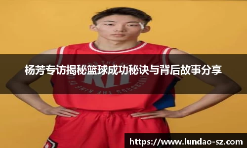 杨芳专访揭秘篮球成功秘诀与背后故事分享