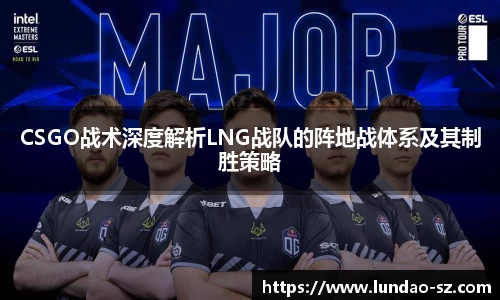 CSGO战术深度解析LNG战队的阵地战体系及其制胜策略